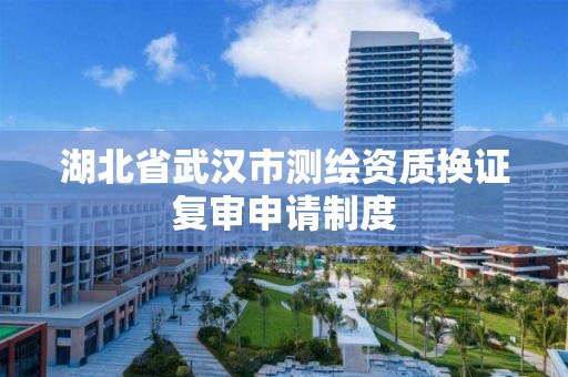 湖北省武漢市測繪資質換證復審申請制度