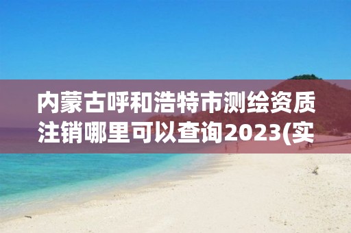 內蒙古呼和浩特市測繪資質注銷哪里可以查詢2023(實時/更新中)