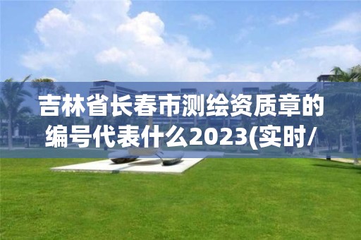 吉林省長春市測繪資質章的編號代表什么2023(實時/更新中)