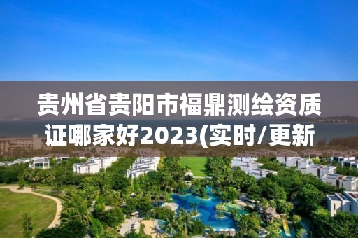 貴州省貴陽市福鼎測繪資質證哪家好2023(實時/更新中)