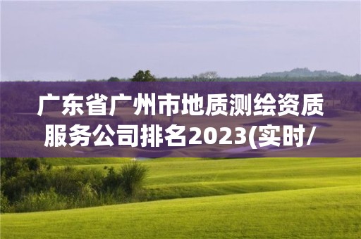 廣東省廣州市地質測繪資質服務公司排名2023(實時/更新中)