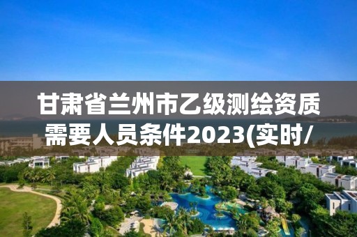 甘肅省蘭州市乙級測繪資質需要人員條件2023(實時/更新中)