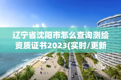 遼寧省沈陽市怎么查詢測繪資質證書2023(實時/更新中)