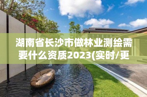 湖南省長沙市做林業測繪需要什么資質2023(實時/更新中)