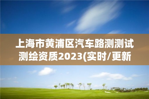 上海市黃浦區(qū)汽車路測(cè)測(cè)試測(cè)繪資質(zhì)2023(實(shí)時(shí)/更新中)