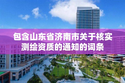 包含山東省濟南市關于核實測繪資質的通知的詞條