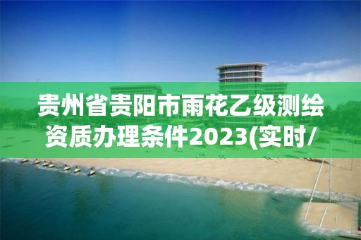 貴州省貴陽市雨花乙級測繪資質辦理條件2023(實時/更新中)