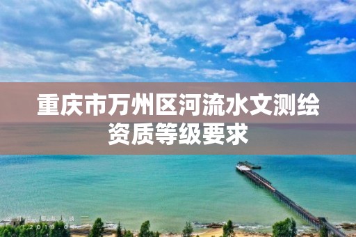 重慶市萬州區河流水文測繪資質等級要求