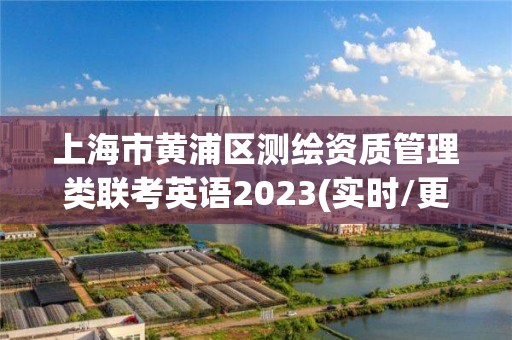 上海市黃浦區測繪資質管理類聯考英語2023(實時/更新中)