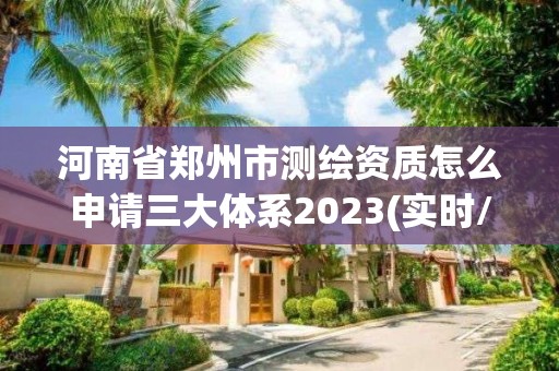 河南省鄭州市測繪資質怎么申請三大體系2023(實時/更新中)