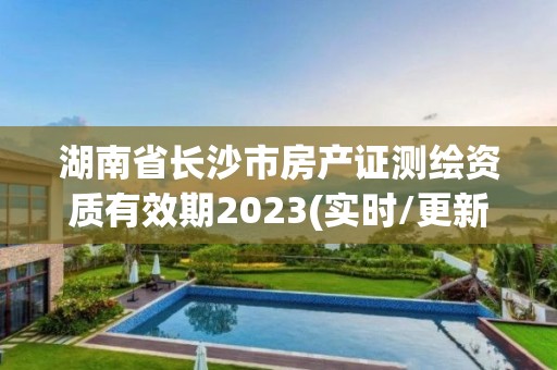 湖南省長沙市房產(chǎn)證測繪資質(zhì)有效期2023(實(shí)時(shí)/更新中)