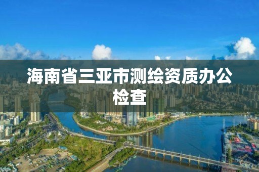 海南省三亞市測繪資質辦公檢查