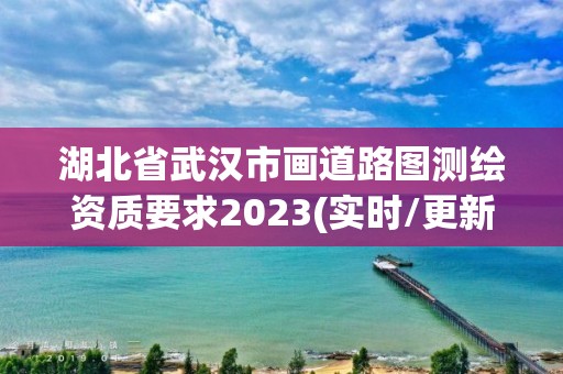 湖北省武漢市畫(huà)道路圖測(cè)繪資質(zhì)要求2023(實(shí)時(shí)/更新中)