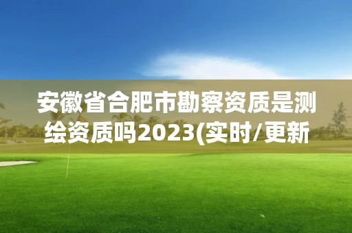 安徽省合肥市勘察資質是測繪資質嗎2023(實時/更新中)