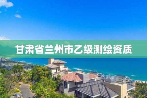 甘肅省蘭州市乙級測繪資質