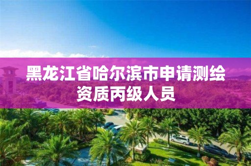 黑龍江省哈爾濱市申請測繪資質丙級人員