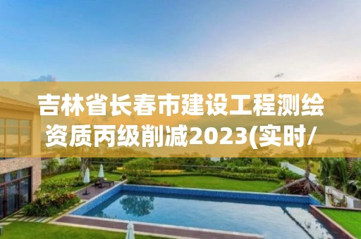 吉林省長春市建設(shè)工程測繪資質(zhì)丙級(jí)削減2023(實(shí)時(shí)/更新中)