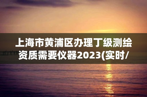 上海市黃浦區(qū)辦理丁級(jí)測(cè)繪資質(zhì)需要儀器2023(實(shí)時(shí)/更新中)