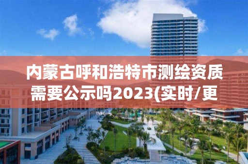 內(nèi)蒙古呼和浩特市測繪資質(zhì)需要公示嗎2023(實(shí)時(shí)/更新中)