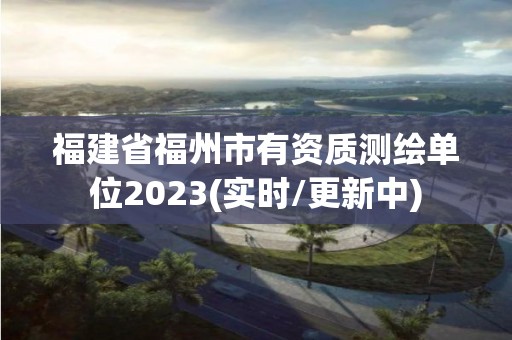 福建省福州市有資質測繪單位2023(實時/更新中)