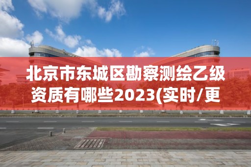 北京市東城區勘察測繪乙級資質有哪些2023(實時/更新中)