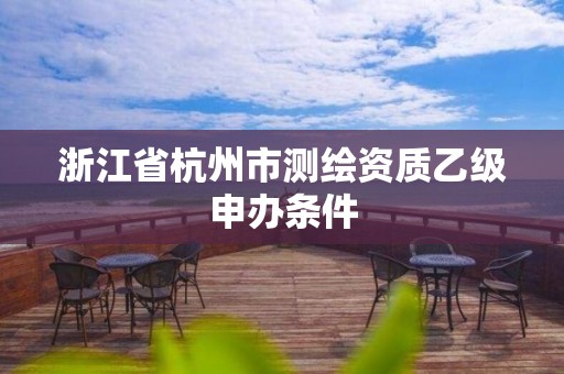 浙江省杭州市測(cè)繪資質(zhì)乙級(jí)申辦條件