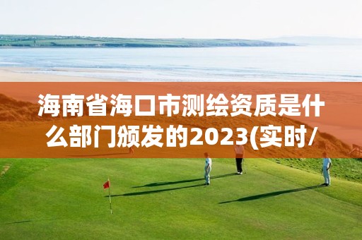 海南省海口市測繪資質是什么部門頒發的2023(實時/更新中)