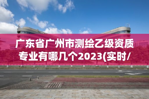 廣東省廣州市測繪乙級資質專業有哪幾個2023(實時/更新中)