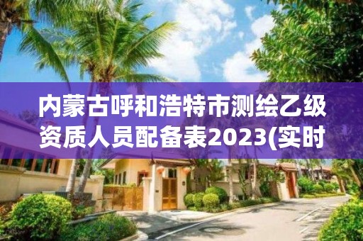 內(nèi)蒙古呼和浩特市測繪乙級資質(zhì)人員配備表2023(實時/更新中)