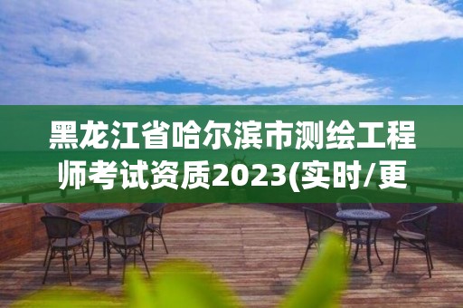 黑龍江省哈爾濱市測繪工程師考試資質2023(實時/更新中)