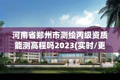 河南省鄭州市測繪丙級資質能測高程嗎2023(實時/更新中)