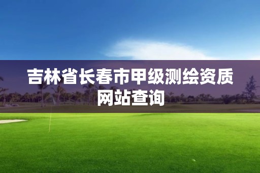 吉林省長春市甲級測繪資質網站查詢