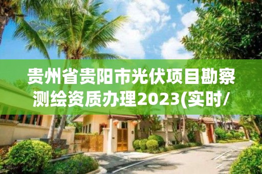 貴州省貴陽市光伏項目勘察測繪資質辦理2023(實時/更新中)