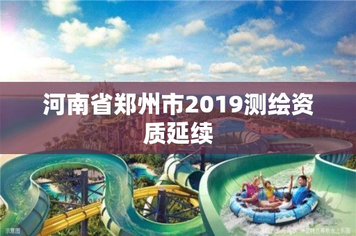 河南省鄭州市2019測繪資質(zhì)延續(xù)