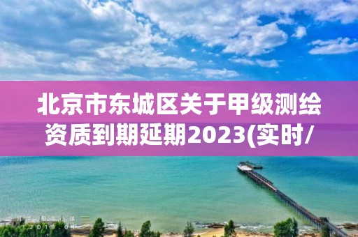 北京市東城區(qū)關(guān)于甲級測繪資質(zhì)到期延期2023(實(shí)時(shí)/更新中)