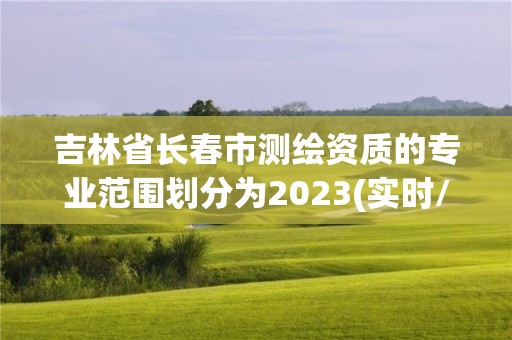 吉林省長春市測繪資質的專業范圍劃分為2023(實時/更新中)