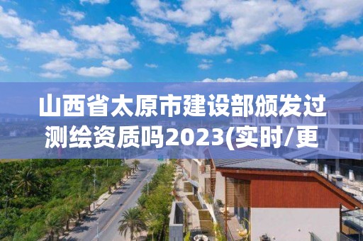 山西省太原市建設(shè)部頒發(fā)過測(cè)繪資質(zhì)嗎2023(實(shí)時(shí)/更新中)