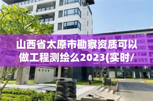 山西省太原市勘察資質(zhì)可以做工程測繪么2023(實(shí)時(shí)/更新中)