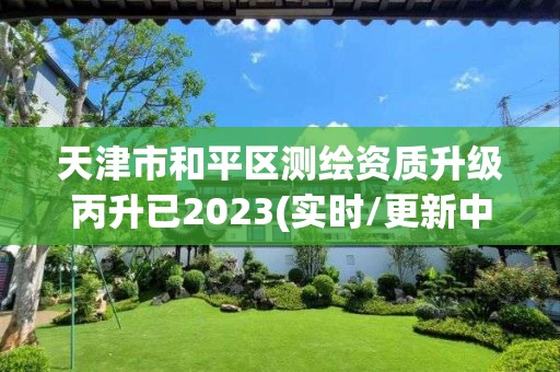 天津市和平區測繪資質升級丙升已2023(實時/更新中)