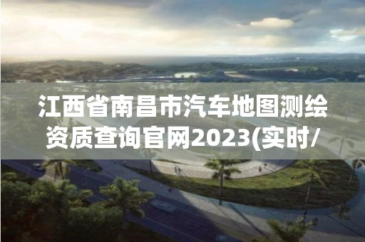 江西省南昌市汽車地圖測繪資質查詢官網2023(實時/更新中)