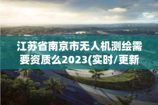 江蘇省南京市無人機測繪需要資質么2023(實時/更新中)