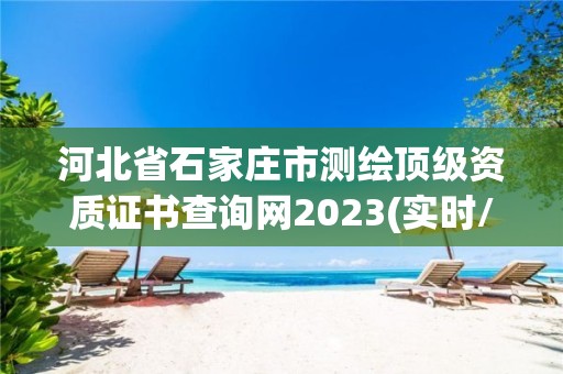 河北省石家莊市測繪頂級資質(zhì)證書查詢網(wǎng)2023(實時/更新中)