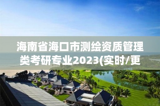 海南省海口市測繪資質(zhì)管理類考研專業(yè)2023(實(shí)時(shí)/更新中)