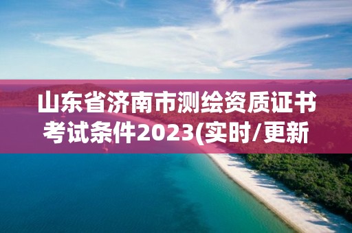 山東省濟南市測繪資質證書考試條件2023(實時/更新中)