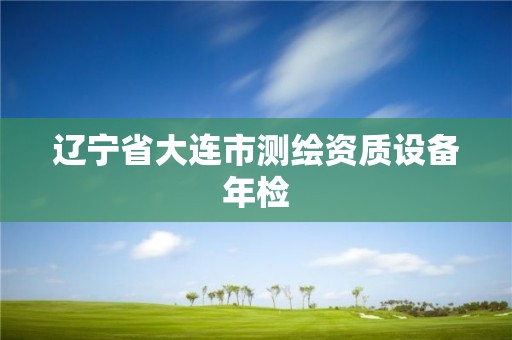 遼寧省大連市測(cè)繪資質(zhì)設(shè)備年檢