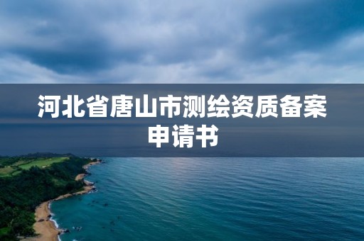 河北省唐山市測繪資質備案申請書