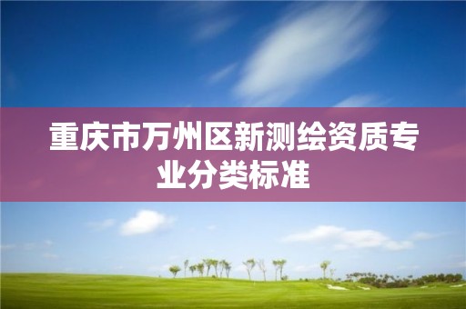 重慶市萬州區(qū)新測繪資質(zhì)專業(yè)分類標(biāo)準(zhǔn)