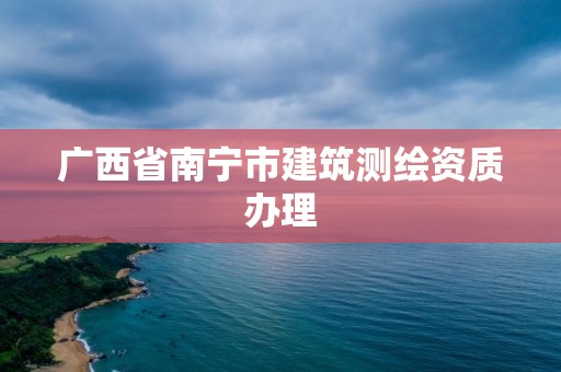 廣西省南寧市建筑測繪資質(zhì)辦理