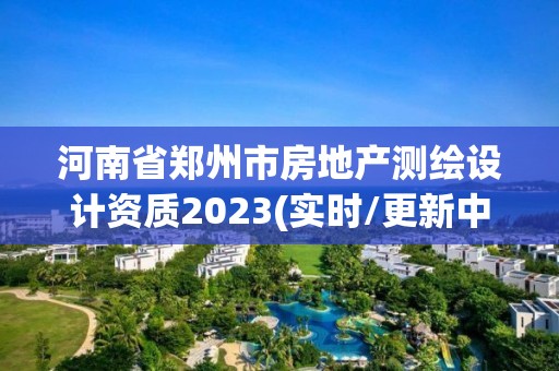 河南省鄭州市房地產測繪設計資質2023(實時/更新中)