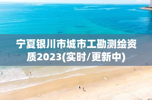 寧夏銀川市城市工勘測繪資質2023(實時/更新中)